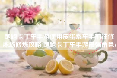 跑跑卡丁车手游使用皮蛋系车手前往修炼场修炼攻略(跑跑卡丁车手游最强角色)