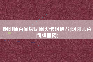 阴阳师百闻牌凤凰火卡组推荐(阴阳师百闻牌官网)