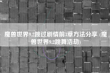 魔兽世界9.2跳过剧情前3章方法分享 (魔兽世界9.2跳舞浩劫)