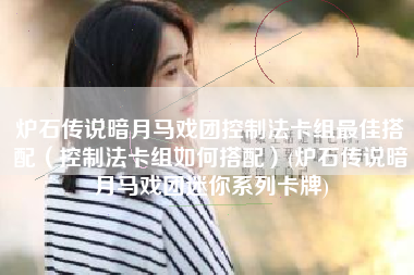 炉石传说暗月马戏团控制法卡组最佳搭配（控制法卡组如何搭配）(炉石传说暗月马戏团迷你系列卡牌)
