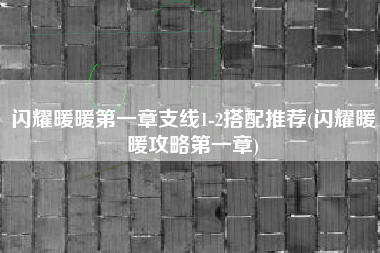 闪耀暖暖第一章支线1-2搭配推荐(闪耀暖暖攻略第一章)
