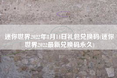 迷你世界2022年8月14日礼包兑换码(迷你世界2022最新兑换码永久)