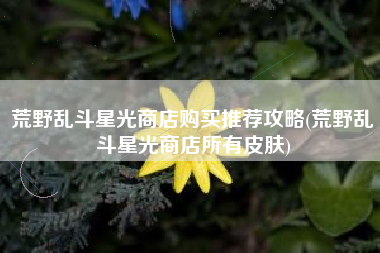 荒野乱斗星光商店购买推荐攻略(荒野乱斗星光商店所有皮肤)