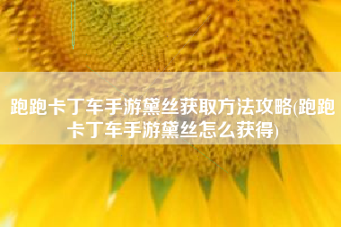 跑跑卡丁车手游黛丝获取方法攻略(跑跑卡丁车手游黛丝怎么获得)