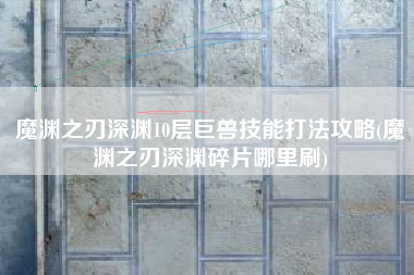 魔渊之刃深渊10层巨兽技能打法攻略(魔渊之刃深渊碎片哪里刷)