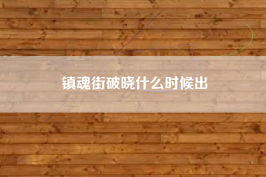 镇魂街破晓什么时候出 镇魂街破晓什么时候出