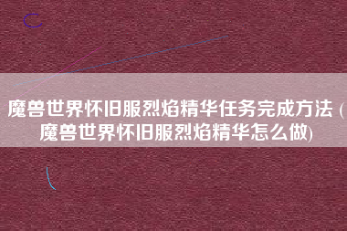 魔兽世界怀旧服烈焰精华任务完成方法 (魔兽世界怀旧服烈焰精华怎么做)