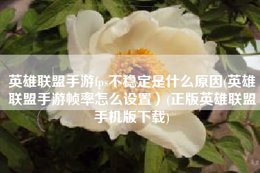 英雄联盟手游fps不稳定是什么原因(英雄联盟手游帧率怎么设置）(正版英雄联盟手机版下载)