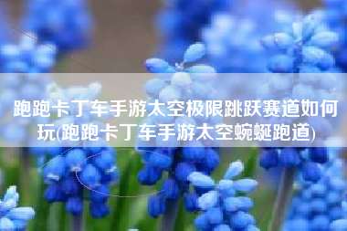 跑跑卡丁车手游太空极限跳跃赛道如何玩(跑跑卡丁车手游太空蜿蜒跑道)