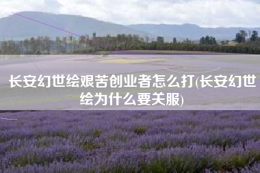 长安幻世绘艰苦创业者怎么打(长安幻世绘为什么要关服)