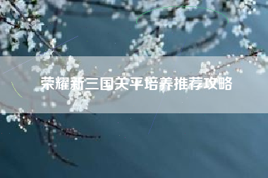 荣耀新三国关平培养推荐攻略