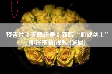 预告片《无限纷争》新版“血战剑士”即将来袭[视频][多图]