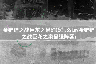 金铲铲之战巨龙之巢幻境怎么玩(金铲铲之战巨龙之巢最强阵容)