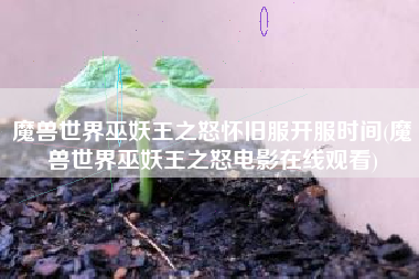 魔兽世界巫妖王之怒怀旧服开服时间(魔兽世界巫妖王之怒电影在线观看)