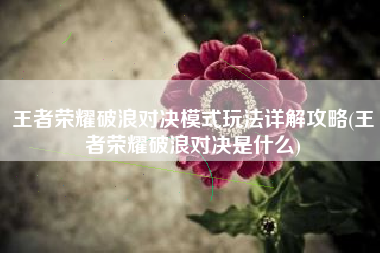 王者荣耀破浪对决模式玩法详解攻略(王者荣耀破浪对决是什么)
