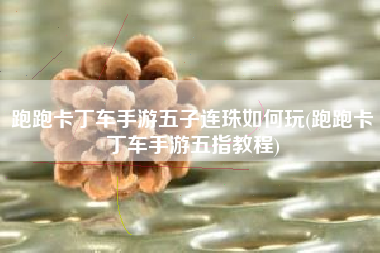 跑跑卡丁车手游五子连珠如何玩(跑跑卡丁车手游五指教程)