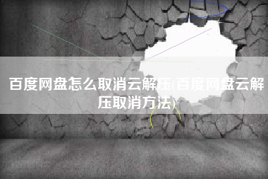 百度网盘怎么取消云解压(百度网盘云解压取消方法)