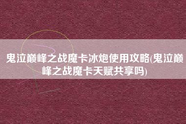 鬼泣巅峰之战魔卡冰炮使用攻略(鬼泣巅峰之战魔卡天赋共享吗)