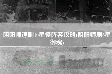 阴阳师速刷10星怪阵容攻略(阴阳师刷6星御魂)