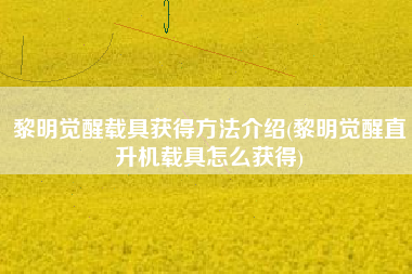 黎明觉醒载具获得方法介绍(黎明觉醒直升机载具怎么获得)