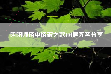 阴阳师塔中塔破之歌104层阵容分享