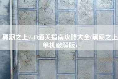 黑潮之上9-40通关指南攻略大全(黑潮之上单机破解版)