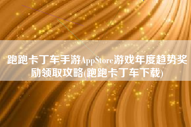 跑跑卡丁车手游AppStore游戏年度趋势奖励领取攻略(跑跑卡丁车下载)