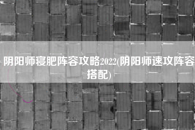 阴阳师寝肥阵容攻略2022(阴阳师速攻阵容搭配)