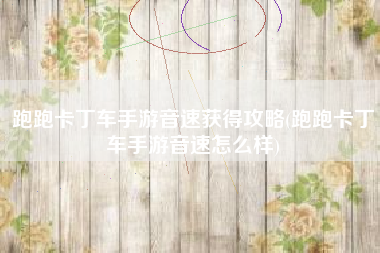 跑跑卡丁车手游音速获得攻略(跑跑卡丁车手游音速怎么样)