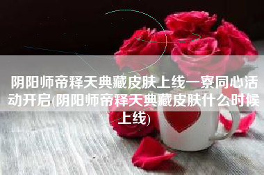 阴阳师帝释天典藏皮肤上线一寮同心活动开启(阴阳师帝释天典藏皮肤什么时候上线)