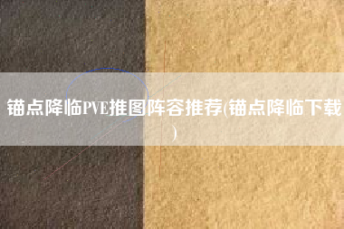 锚点降临PVE推图阵容推荐(锚点降临下载)