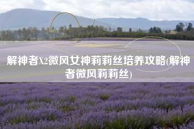 解神者X2微风女神莉莉丝培养攻略(解神者微风莉莉丝)