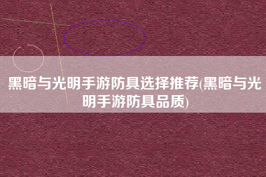 黑暗与光明手游防具选择推荐(黑暗与光明手游防具品质)