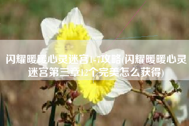 闪耀暖暖心灵迷宫1-7攻略(闪耀暖暖心灵迷宫第三章12个完美怎么获得)