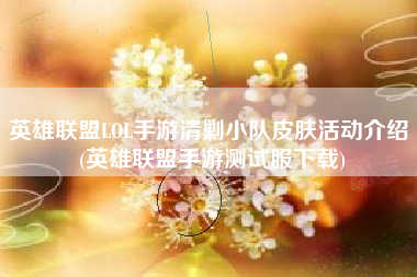 英雄联盟LOL手游清剿小队皮肤活动介绍 (英雄联盟手游测试服下载)