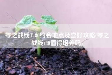 零之战线T-80约会地点及喜好攻略(零之战线t80值得培养吗)