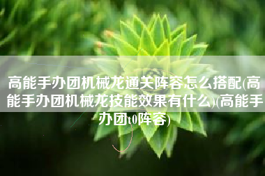 高能手办团机械龙通关阵容怎么搭配(高能手办团机械龙技能效果有什么)(高能手办团t0阵容)