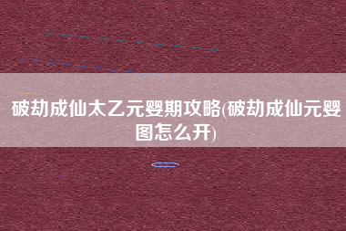 破劫成仙太乙元婴期攻略(破劫成仙元婴图怎么开)
