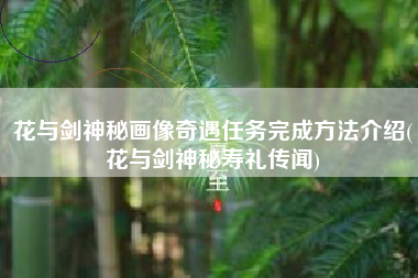 花与剑神秘画像奇遇任务完成方法介绍(花与剑神秘寿礼传闻)