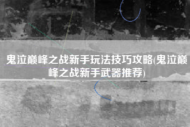 鬼泣巅峰之战新手玩法技巧攻略(鬼泣巅峰之战新手武器推荐)