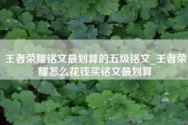 王者荣耀铭文最划算的五级铭文_王者荣耀怎么花钱买铭文最划算