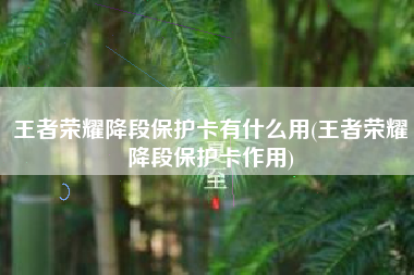 王者荣耀降段保护卡有什么用(王者荣耀降段保护卡作用)