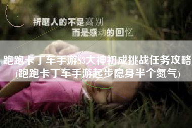 跑跑卡丁车手游S3大神初成挑战任务攻略(跑跑卡丁车手游起步隐身半个氮气)