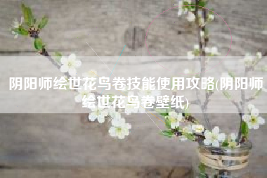 阴阳师绘世花鸟卷技能使用攻略(阴阳师绘世花鸟卷壁纸)