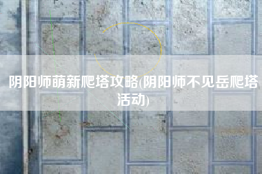 阴阳师萌新爬塔攻略(阴阳师不见岳爬塔活动)