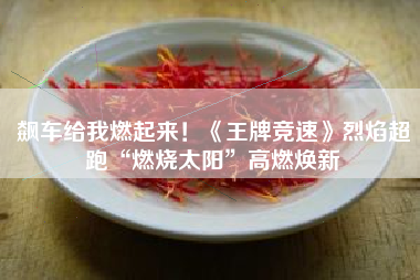 飙车给我燃起来！《王牌竞速》烈焰超跑“燃烧太阳”高燃焕新