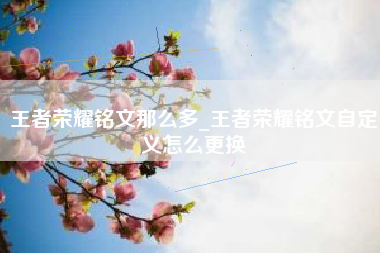 王者荣耀铭文那么多_王者荣耀铭文自定义怎么更换