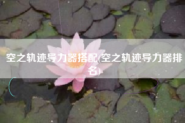 空之轨迹导力器搭配(空之轨迹导力器排名)