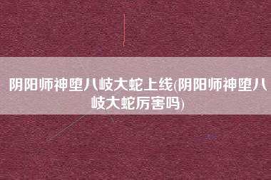 阴阳师神堕八岐大蛇上线(阴阳师神堕八岐大蛇厉害吗)