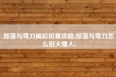 部落与弯刀蝎后招募攻略(部落与弯刀怎么招火魔人)